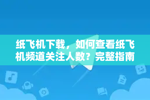 纸飞机下载，如何查看纸飞机频道关注人数？完整指南与实用技巧-第1张图片-纸飞机下载官网 - 纸飞机PC桌面版 | 官方下载中心