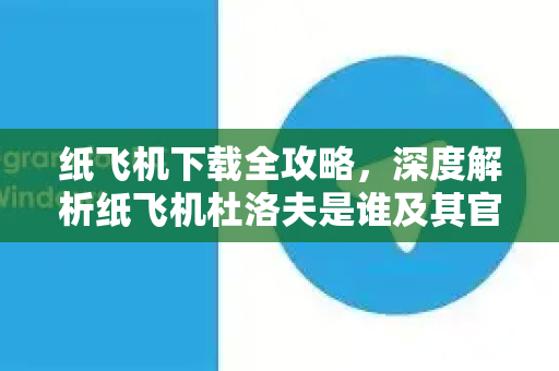 纸飞机下载全攻略,深度解析纸飞机杜洛夫是谁及其官方渠道-第1张图片-纸飞机下载官网 - 纸飞机PC桌面版 | 官方下载中心 纸飞机下载全攻略,深度解析纸飞机杜洛夫是谁及其官方渠道-第1张图片-纸飞机下载官网 - 纸飞机PC桌面版 | 官方下载中心