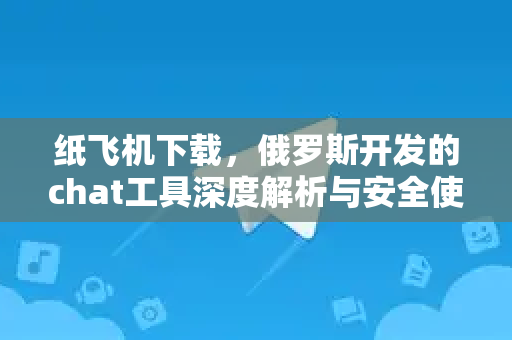 纸飞机下载,俄罗斯开发的chat工具深度解析与安全使用指南-第1张图片-纸飞机下载官网 - 纸飞机PC桌面版 | 官方下载中心 纸飞机下载,俄罗斯开发的chat工具深度解析与安全使用指南-第1张图片-纸飞机下载官网 - 纸飞机PC桌面版 | 官方下载中心