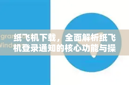 纸飞机下载，全面解析纸飞机登录通知的核心功能与操作指南