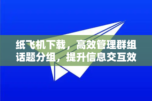 纸飞机下载,高效管理群组话题分组,提升信息交互效率-第1张图片-纸飞机下载官网 - 纸飞机PC桌面版 | 官方下载中心 纸飞机下载,高效管理群组话题分组,提升信息交互效率-第1张图片-纸飞机下载官网 - 纸飞机PC桌面版 | 官方下载中心