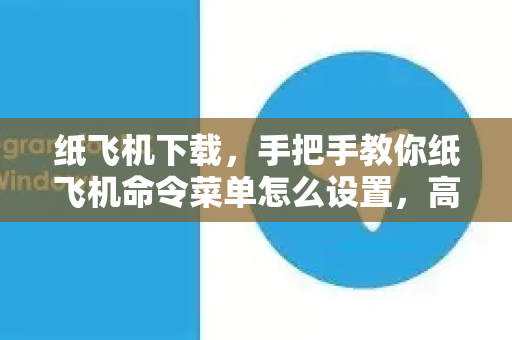 纸飞机下载，手把手教你纸飞机命令菜单怎么设置，高效管理飞行任务-第1张图片-纸飞机下载官网 - 纸飞机PC桌面版 | 官方下载中心