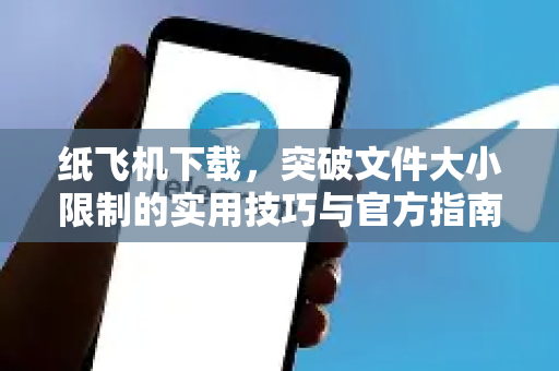 纸飞机下载，突破文件大小限制的实用技巧与官方指南