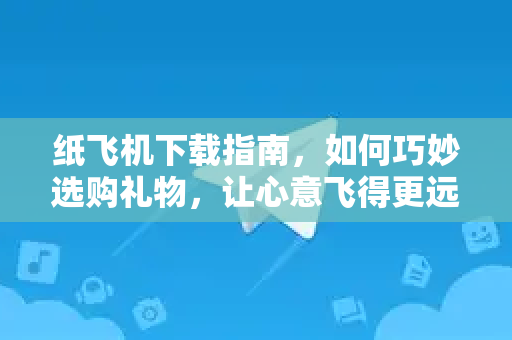 纸飞机下载指南,如何巧妙选购礼物,让心意飞得更远-第1张图片-纸飞机下载官网 - 纸飞机PC桌面版 | 官方下载中心 纸飞机下载指南,如何巧妙选购礼物,让心意飞得更远-第1张图片-纸飞机下载官网 - 纸飞机PC桌面版 | 官方下载中心