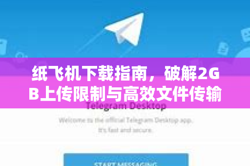 纸飞机下载指南，破解2GB上传限制与高效文件传输秘籍
