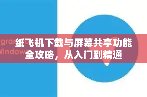 纸飞机下载与屏幕共享功能全攻略,从入门到精通-第1张图片-纸飞机下载官网 - 纸飞机PC桌面版 | 官方下载中心 纸飞机下载与屏幕共享功能全攻略,从入门到精通-第1张图片-纸飞机下载官网 - 纸飞机PC桌面版 | 官方下载中心