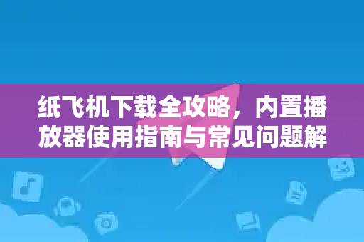 纸飞机下载全攻略,内置播放器使用指南与常见问题解答-第1张图片-纸飞机下载官网 - 纸飞机PC桌面版 | 官方下载中心 纸飞机下载全攻略,内置播放器使用指南与常见问题解答-第1张图片-纸飞机下载官网 - 纸飞机PC桌面版 | 官方下载中心