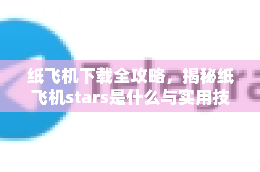 纸飞机下载全攻略,揭秘纸飞机stars是什么与实用技巧-第1张图片-纸飞机下载官网 - 纸飞机PC桌面版 | 官方下载中心 纸飞机下载全攻略,揭秘纸飞机stars是什么与实用技巧-第1张图片-纸飞机下载官网 - 纸飞机PC桌面版 | 官方下载中心