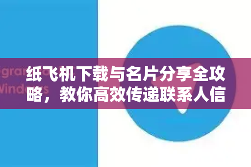 纸飞机下载与名片分享全攻略，教你高效传递联系人信息-第1张图片-纸飞机下载官网 - 纸飞机PC桌面版 | 官方下载中心