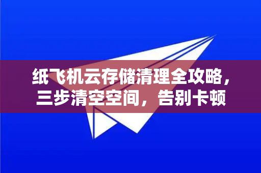 纸飞机云存储清理全攻略,三步清空空间,告别卡顿-第1张图片-纸飞机下载官网 - 纸飞机PC桌面版 | 官方下载中心 纸飞机云存储清理全攻略,三步清空空间,告别卡顿-第1张图片-纸飞机下载官网 - 纸飞机PC桌面版 | 官方下载中心