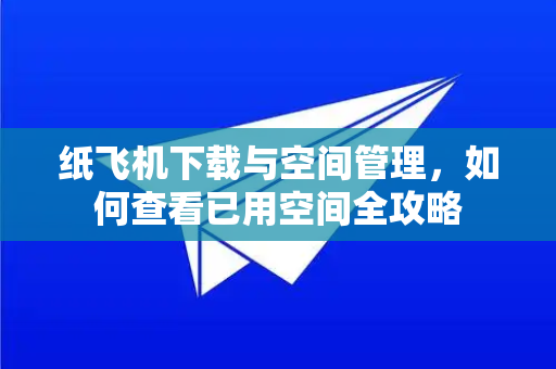 纸飞机下载与空间管理，如何查看已用空间全攻略-第1张图片-纸飞机下载官网 - 纸飞机PC桌面版 | 官方下载中心