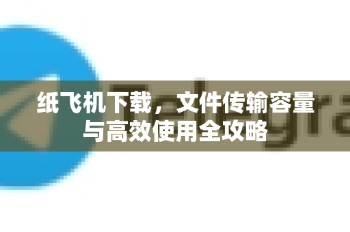 纸飞机下载，文件传输容量与高效使用全攻略-第1张图片-纸飞机下载官网 - 纸飞机PC桌面版 | 官方下载中心