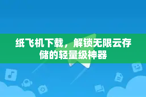 纸飞机下载，解锁无限云存储的轻量级神器