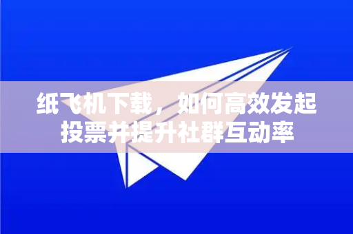 纸飞机下载，如何高效发起投票并提升社群互动率-第1张图片-纸飞机下载官网 - 纸飞机PC桌面版 | 官方下载中心