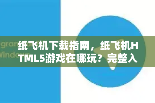 纸飞机下载指南,纸飞机HTML5游戏在哪玩?完整入口与玩法解析-第1张图片-纸飞机下载官网 - 纸飞机PC桌面版 | 官方下载中心 纸飞机下载指南,纸飞机HTML5游戏在哪玩?完整入口与玩法解析-第1张图片-纸飞机下载官网 - 纸飞机PC桌面版 | 官方下载中心