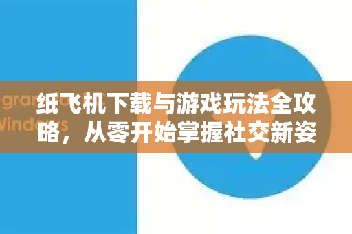 纸飞机下载与游戏玩法全攻略，从零开始掌握社交新姿势-第1张图片-纸飞机下载官网 - 纸飞机PC桌面版 | 官方下载中心