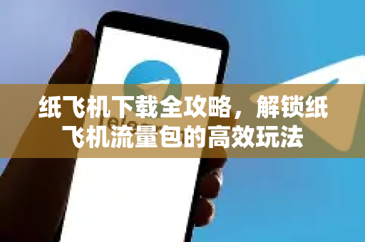 纸飞机下载全攻略，解锁纸飞机流量包的高效玩法