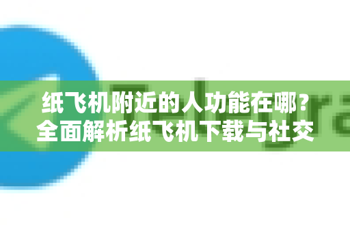 纸飞机附近的人功能在哪?全面解析纸飞机下载与社交玩法-第1张图片-纸飞机下载官网 - 纸飞机PC桌面版 | 官方下载中心 纸飞机附近的人功能在哪?全面解析纸飞机下载与社交玩法-第1张图片-纸飞机下载官网 - 纸飞机PC桌面版 | 官方下载中心