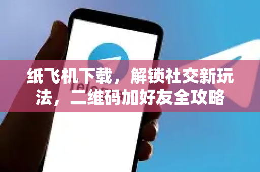 纸飞机下载,解锁社交新玩法,二维码加好友全攻略-第1张图片-纸飞机下载官网 - 纸飞机PC桌面版 | 官方下载中心 纸飞机下载,解锁社交新玩法,二维码加好友全攻略-第1张图片-纸飞机下载官网 - 纸飞机PC桌面版 | 官方下载中心