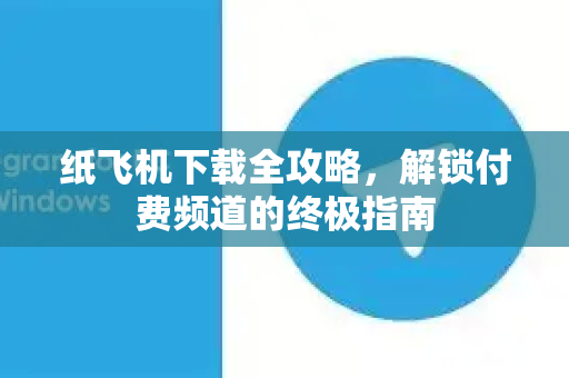 纸飞机下载全攻略，解锁付费频道的终极指南