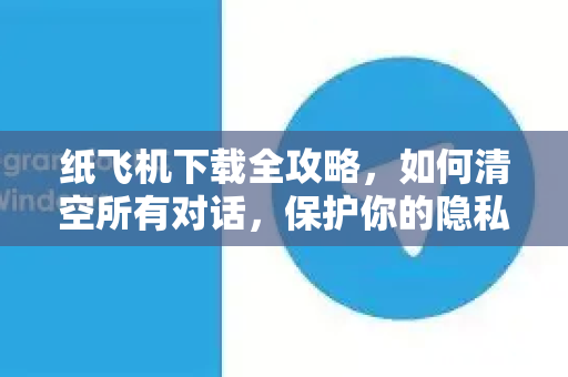 纸飞机下载全攻略,如何清空所有对话,保护你的隐私安全-第1张图片-纸飞机下载官网 - 纸飞机PC桌面版 | 官方下载中心 纸飞机下载全攻略,如何清空所有对话,保护你的隐私安全-第1张图片-纸飞机下载官网 - 纸飞机PC桌面版 | 官方下载中心