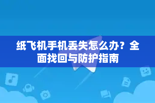 纸飞机手机丢失怎么办？全面找回与防护指南-第1张图片-纸飞机下载官网 - 纸飞机PC桌面版 | 官方下载中心