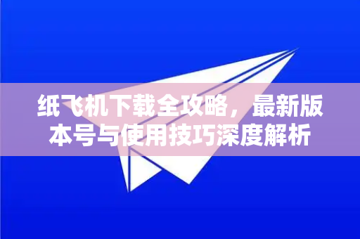 纸飞机下载全攻略,最新版本号与使用技巧深度解析-第1张图片-纸飞机下载官网 - 纸飞机PC桌面版 | 官方下载中心 纸飞机下载全攻略,最新版本号与使用技巧深度解析-第1张图片-纸飞机下载官网 - 纸飞机PC桌面版 | 官方下载中心