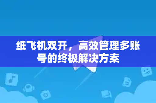 纸飞机双开，高效管理多账号的终极解决方案