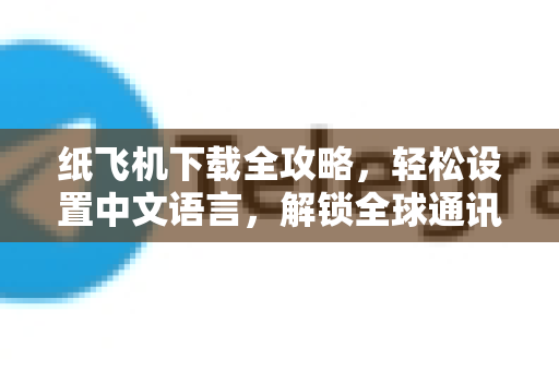 纸飞机下载全攻略,轻松设置中文语言,解锁全球通讯新体验-第1张图片-纸飞机下载官网 - 纸飞机PC桌面版 | 官方下载中心 纸飞机下载全攻略,轻松设置中文语言,解锁全球通讯新体验-第1张图片-纸飞机下载官网 - 纸飞机PC桌面版 | 官方下载中心