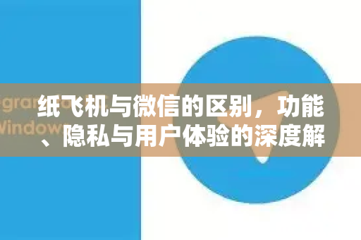 纸飞机与微信的区别,功能、隐私与用户体验的深度解析-第1张图片-纸飞机下载官网 - 纸飞机PC桌面版 | 官方下载中心 纸飞机与微信的区别,功能、隐私与用户体验的深度解析-第1张图片-纸飞机下载官网 - 纸飞机PC桌面版 | 官方下载中心