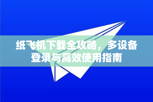 纸飞机下载全攻略，多设备登录与高效使用指南