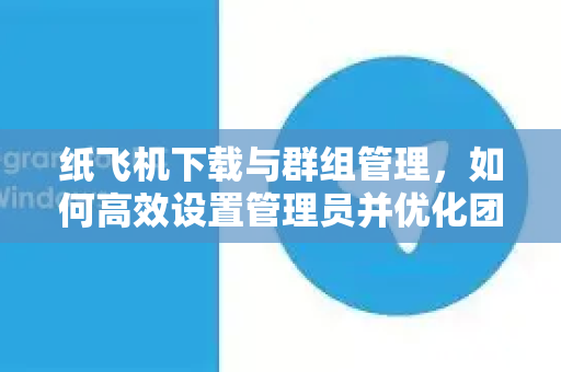 纸飞机下载与群组管理,如何高效设置管理员并优化团队协作-第1张图片-纸飞机下载官网 - 纸飞机PC桌面版 | 官方下载中心 纸飞机下载与群组管理,如何高效设置管理员并优化团队协作-第1张图片-纸飞机下载官网 - 纸飞机PC桌面版 | 官方下载中心