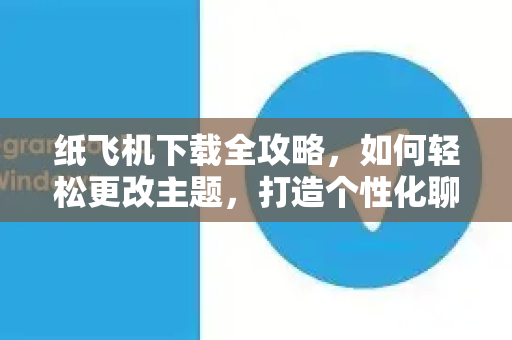 纸飞机下载全攻略，如何轻松更改主题，打造个性化聊天体验-第1张图片-纸飞机下载官网 - 纸飞机PC桌面版 | 官方下载中心