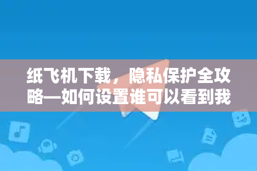 纸飞机下载，隐私保护全攻略—如何设置谁可以看到我的手机号？-第1张图片-纸飞机下载官网 - 纸飞机PC桌面版 | 官方下载中心
