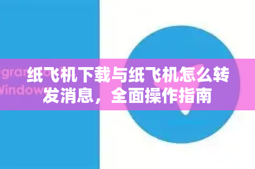 纸飞机下载与纸飞机怎么转发消息,全面操作指南-第1张图片-纸飞机下载官网 - 纸飞机PC桌面版 | 官方下载中心 纸飞机下载与纸飞机怎么转发消息,全面操作指南-第1张图片-纸飞机下载官网 - 纸飞机PC桌面版 | 官方下载中心