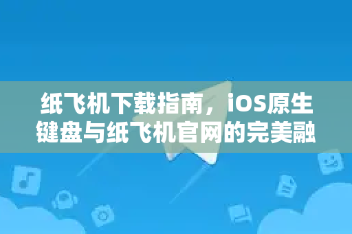 纸飞机下载指南,iOS原生键盘与纸飞机官网的完美融合-第1张图片-纸飞机下载官网 - 纸飞机PC桌面版 | 官方下载中心 纸飞机下载指南,iOS原生键盘与纸飞机官网的完美融合-第1张图片-纸飞机下载官网 - 纸飞机PC桌面版 | 官方下载中心