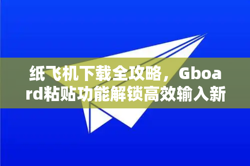 纸飞机下载全攻略,Gboard粘贴功能解锁高效输入新体验-第1张图片-纸飞机下载官网 - 纸飞机PC桌面版 | 官方下载中心 纸飞机下载全攻略,Gboard粘贴功能解锁高效输入新体验-第1张图片-纸飞机下载官网 - 纸飞机PC桌面版 | 官方下载中心