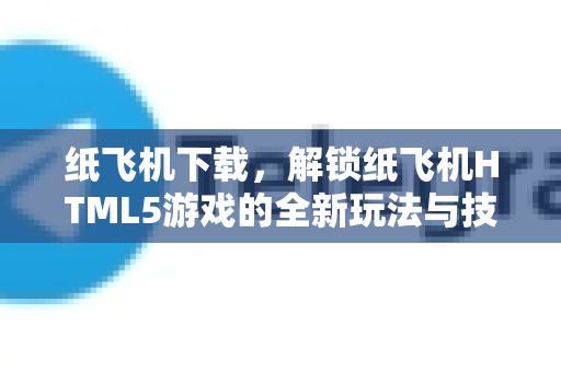 纸飞机下载，解锁纸飞机HTML5游戏的全新玩法与技巧全攻略