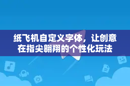 纸飞机自定义字体,让创意在指尖翱翔的个性化玩法-第1张图片-纸飞机下载官网 - 纸飞机PC桌面版 | 官方下载中心 纸飞机自定义字体,让创意在指尖翱翔的个性化玩法-第1张图片-纸飞机下载官网 - 纸飞机PC桌面版 | 官方下载中心