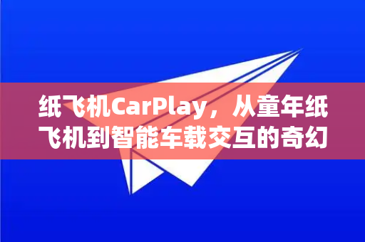 纸飞机CarPlay,从童年纸飞机到智能车载交互的奇幻之旅-第1张图片-纸飞机下载官网 - 纸飞机PC桌面版 | 官方下载中心 纸飞机CarPlay,从童年纸飞机到智能车载交互的奇幻之旅-第1张图片-纸飞机下载官网 - 纸飞机PC桌面版 | 官方下载中心