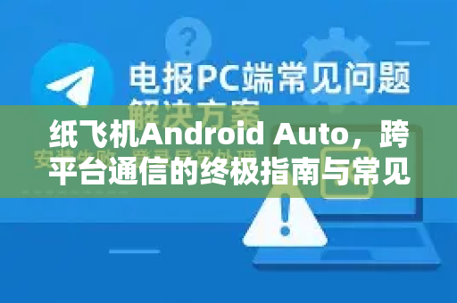 纸飞机Android Auto,跨平台通信的终极指南与常见问题解答-第1张图片-纸飞机下载官网 - 纸飞机PC桌面版 | 官方下载中心 纸飞机Android Auto,跨平台通信的终极指南与常见问题解答-第1张图片-纸飞机下载官网 - 纸飞机PC桌面版 | 官方下载中心