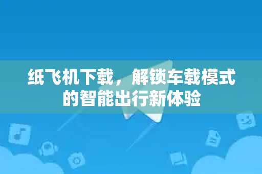 纸飞机下载,解锁车载模式的智能出行新体验-第1张图片-纸飞机下载官网 - 纸飞机PC桌面版 | 官方下载中心 纸飞机下载,解锁车载模式的智能出行新体验-第1张图片-纸飞机下载官网 - 纸飞机PC桌面版 | 官方下载中心