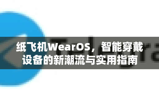 纸飞机WearOS,智能穿戴设备的新潮流与实用指南-第1张图片-纸飞机下载官网 - 纸飞机PC桌面版 | 官方下载中心 纸飞机WearOS,智能穿戴设备的新潮流与实用指南-第1张图片-纸飞机下载官网 - 纸飞机PC桌面版 | 官方下载中心