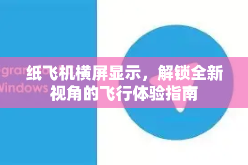 纸飞机横屏显示，解锁全新视角的飞行体验指南-第1张图片-纸飞机下载官网 - 纸飞机PC桌面版 | 官方下载中心