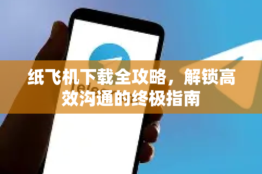 纸飞机下载全攻略，解锁高效沟通的终极指南