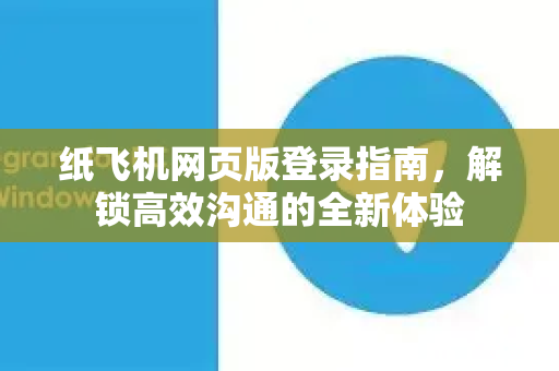 纸飞机网页版登录指南，解锁高效沟通的全新体验-第1张图片-纸飞机下载官网 - 纸飞机PC桌面版 | 官方下载中心