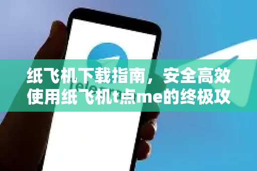 纸飞机下载指南，安全高效使用纸飞机t点me的终极攻略-第1张图片-纸飞机下载官网 - 纸飞机PC桌面版 | 官方下载中心