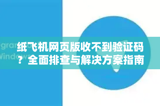 纸飞机网页版收不到验证码?全面排查与解决方案指南-第1张图片-纸飞机下载官网 - 纸飞机PC桌面版 | 官方下载中心 纸飞机网页版收不到验证码?全面排查与解决方案指南-第1张图片-纸飞机下载官网 - 纸飞机PC桌面版 | 官方下载中心