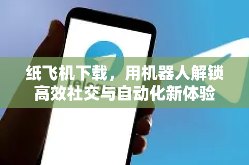 纸飞机下载，用机器人解锁高效社交与自动化新体验