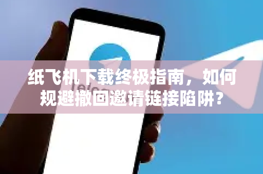 纸飞机下载终极指南,如何规避撤回邀请链接陷阱?-第1张图片-纸飞机下载官网 - 纸飞机PC桌面版 | 官方下载中心 纸飞机下载终极指南,如何规避撤回邀请链接陷阱?-第1张图片-纸飞机下载官网 - 纸飞机PC桌面版 | 官方下载中心